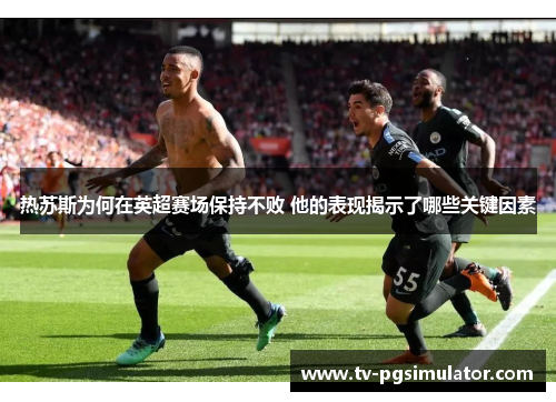 热苏斯为何在英超赛场保持不败 他的表现揭示了哪些关键因素