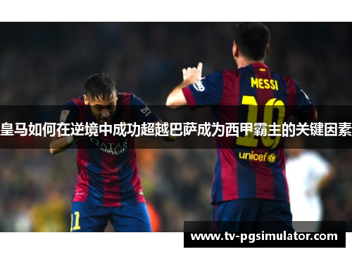 皇马如何在逆境中成功超越巴萨成为西甲霸主的关键因素 皇马如何在逆境中成功超越巴萨成为西甲霸主的关键因素