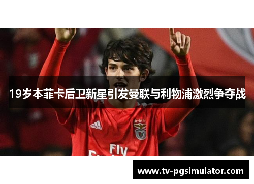 19岁本菲卡后卫新星引发曼联与利物浦激烈争夺战 19岁本菲卡后卫新星引发曼联与利物浦激烈争夺战