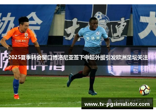 2025夏季转会窗口博洛尼亚签下中超外援引发欧洲足坛关注