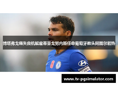 博塔弗戈痛失良机解雇蒂亚戈努内斯任命葡萄牙教头阿图尔若热