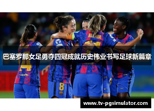 巴塞罗那女足勇夺四冠成就历史伟业书写足球新篇章 巴塞罗那女足勇夺四冠成就历史伟业书写足球新篇章