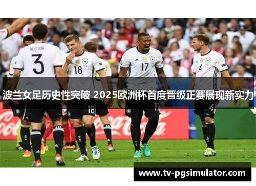 波兰女足历史性突破 2025欧洲杯首度晋级正赛展现新实力 波兰女足历史性突破 2025欧洲杯首度晋级正赛展现新实力