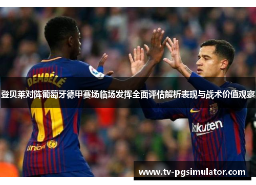 登贝莱对阵葡萄牙德甲赛场临场发挥全面评估解析表现与战术价值观察 登贝莱对阵葡萄牙德甲赛场临场发挥全面评估解析表现与战术价值观察
