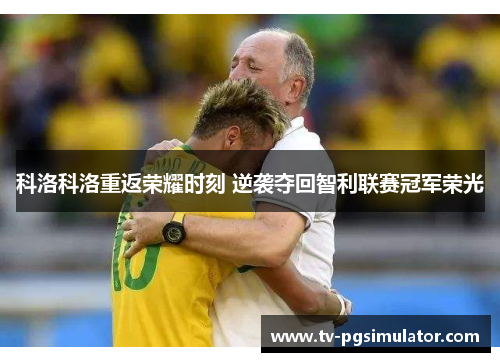 科洛科洛重返荣耀时刻 逆袭夺回智利联赛冠军荣光 科洛科洛重返荣耀时刻 逆袭夺回智利联赛冠军荣光