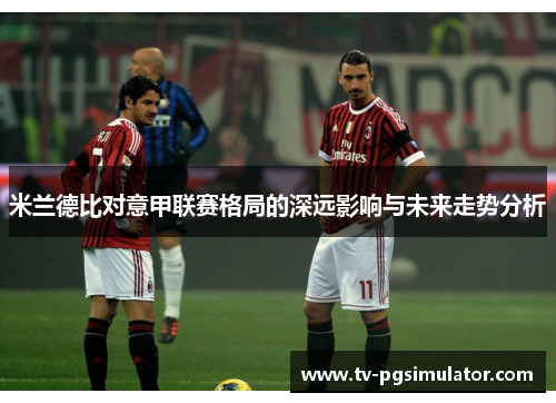 米兰德比对意甲联赛格局的深远影响与未来走势分析 米兰德比对意甲联赛格局的深远影响与未来走势分析
