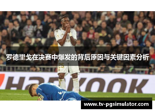 罗德里戈在决赛中爆发的背后原因与关键因素分析 罗德里戈在决赛中爆发的背后原因与关键因素分析