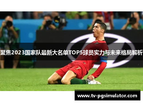 聚焦2023国家队最新大名单TOP5球员实力与未来格局解析