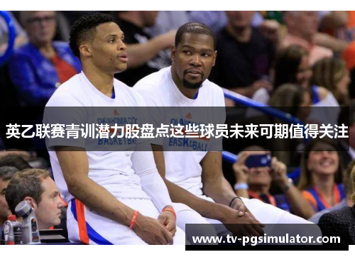 英乙联赛青训潜力股盘点这些球员未来可期值得关注 英乙联赛青训潜力股盘点这些球员未来可期值得关注