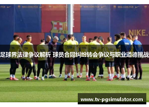 足球界法律争议解析 球员合同纠纷转会争议与职业道德挑战
