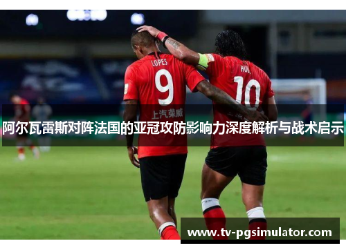 阿尔瓦雷斯对阵法国的亚冠攻防影响力深度解析与战术启示 阿尔瓦雷斯对阵法国的亚冠攻防影响力深度解析与战术启示