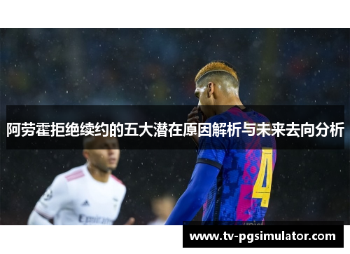 阿劳霍拒绝续约的五大潜在原因解析与未来去向分析 阿劳霍拒绝续约的五大潜在原因解析与未来去向分析