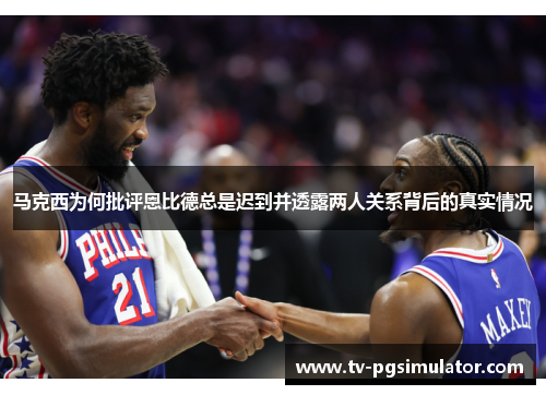 马克西为何批评恩比德总是迟到并透露两人关系背后的真实情况 马克西为何批评恩比德总是迟到并透露两人关系背后的真实情况