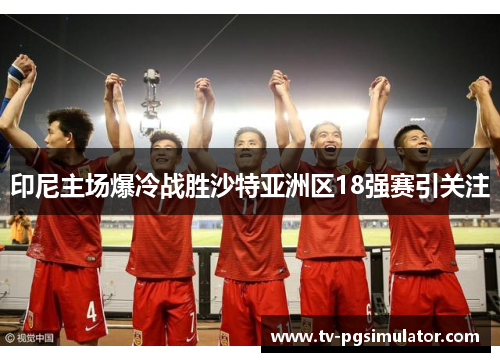 印尼主场爆冷战胜沙特亚洲区18强赛引关注 印尼主场爆冷战胜沙特亚洲区18强赛引关注