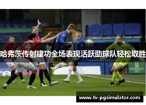 哈弗茨传射建功全场表现活跃助球队轻松取胜