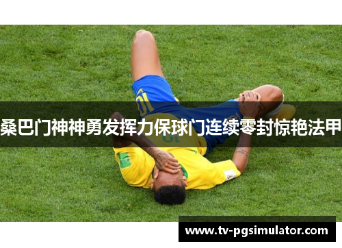 桑巴门神神勇发挥力保球门连续零封惊艳法甲 桑巴门神神勇发挥力保球门连续零封惊艳法甲