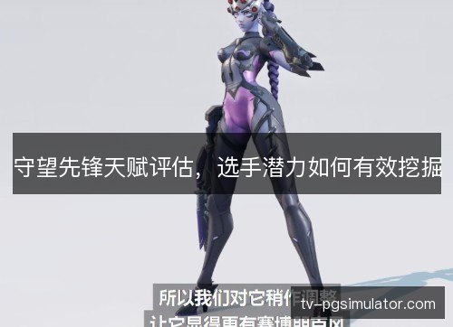 守望先锋天赋评估,选手潜力如何有效挖掘 守望先锋天赋评估,选手潜力如何有效挖掘