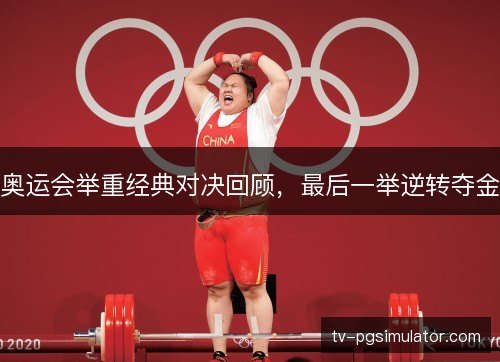 奥运会举重经典对决回顾,最后一举逆转夺金 奥运会举重经典对决回顾,最后一举逆转夺金