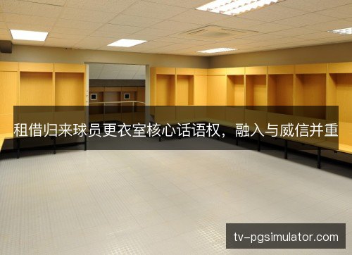 租借归来球员更衣室核心话语权,融入与威信并重 租借归来球员更衣室核心话语权,融入与威信并重