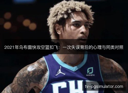 2021年乌布雷快攻空篮扣飞:一次失误背后的心理与同类对照 2021年乌布雷快攻空篮扣飞:一次失误背后的心理与同类对照