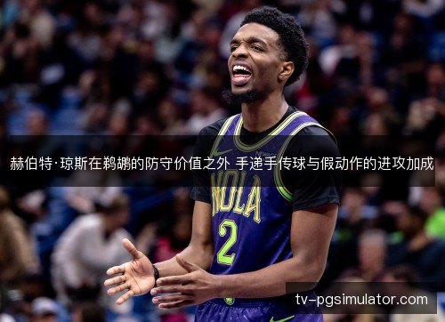 赫伯特·琼斯在鹈鹕的防守价值之外 手递手传球与假动作的进攻加成